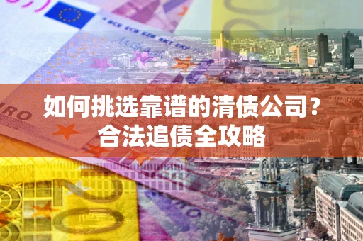 武汉如何挑选靠谱的清债公司?合法追债全攻略 武汉如何挑选靠谱的清债公司?合法追债全攻略