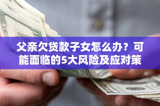 武汉父亲欠贷款子女怎么办?可能面临的5大风险及应对策略 武汉父亲欠贷款子女怎么办?可能面临的5大风险及应对策略