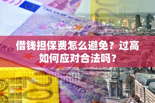 武汉借钱担保费怎么避免？过高如何应对合法吗？
