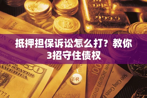 武汉抵押担保诉讼怎么打？教你3招守住债权