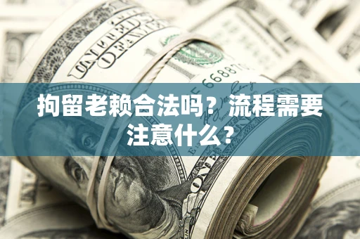 武汉拘留老赖合法吗？流程需要注意什么？