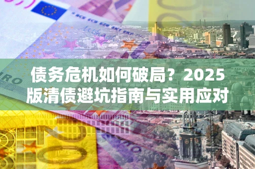 武汉债务危机如何破局？2025版清债避坑指南与实用应对策略