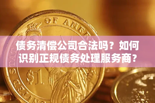 武汉债务清偿公司合法吗？如何识别正规债务处理服务商？