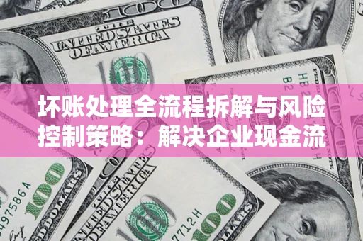 武汉坏账处理全流程拆解与风险控制策略：解决企业现金流顽疾的实战指南
