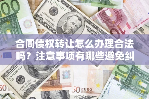 武汉合同债权转让怎么办理合法吗？注意事项有哪些避免纠纷？