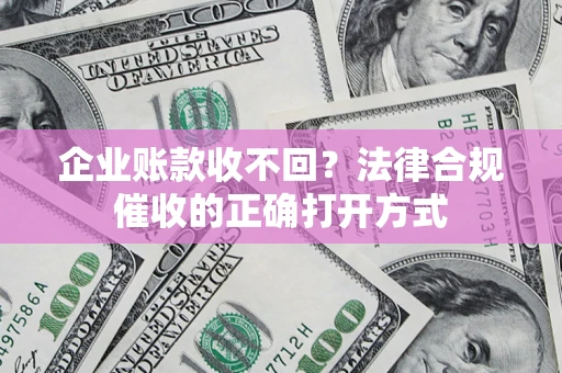 武汉企业账款收不回？法律合规催收的正确打开方式