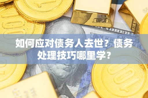 武汉如何应对债务人去世？债务处理技巧哪里学？