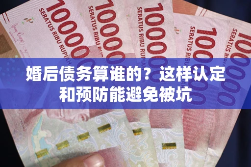 武汉婚后债务算谁的？这样认定和预防能避免被坑