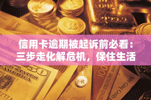 武汉信用卡逾期被起诉前必看：三步走化解危机，保住生活尊严