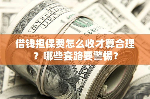 武汉借钱担保费怎么收才算合理？哪些套路要警惕？