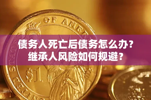 武汉债务人死亡后债务怎么办？继承人风险如何规避？