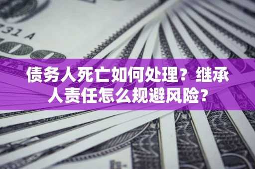 武汉债务人死亡如何处理?继承人责任怎么规避风险? 武汉债务人死亡如何处理?继承人责任怎么规避风险?