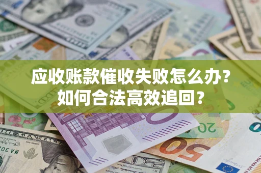 武汉应收账款催收失败怎么办？如何合法高效追回？