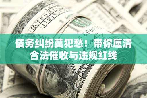 武汉债务纠纷莫犯愁！带你厘清合法催收与违规红线