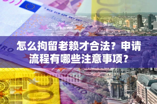 武汉怎么拘留老赖才合法？申请流程有哪些注意事项？