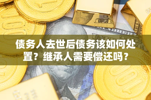 武汉债务人去世后债务该如何处置？继承人需要偿还吗？