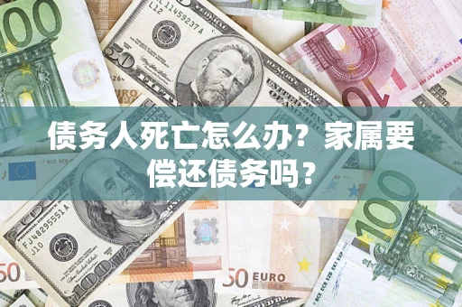 武汉债务人死亡怎么办？家属要偿还债务吗？