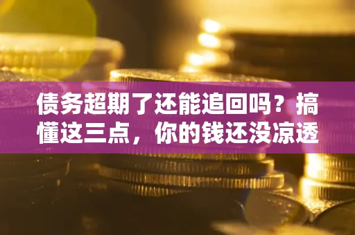 武汉债务超期了还能追回吗？搞懂这三点，你的钱还没凉透