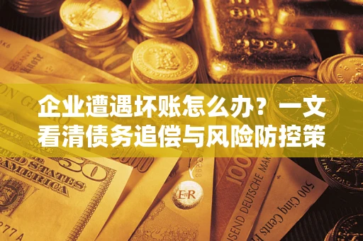 武汉企业遭遇坏账怎么办？一文看清债务追偿与风险防控策略