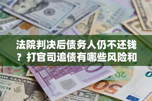 武汉法院判决后债务人仍不还钱？打官司追债有哪些风险和技巧？