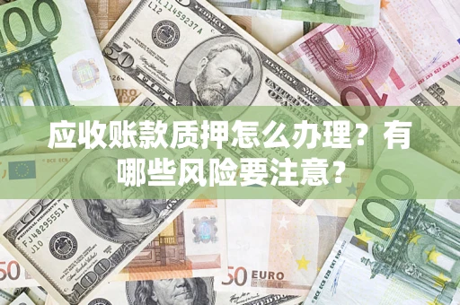 武汉应收账款质押怎么办理？有哪些风险要注意？