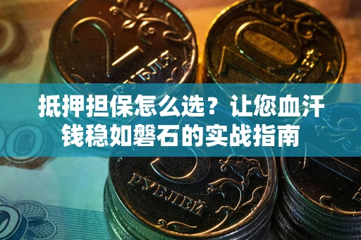 武汉抵押担保怎么选？让您血汗钱稳如磐石的实战指南