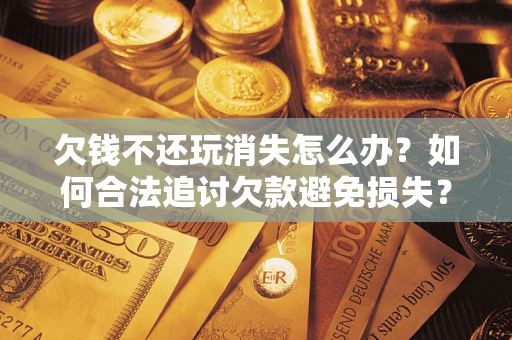 武汉欠钱不还玩消失怎么办?如何合法追讨欠款避免损失? 武汉欠钱不还玩消失怎么办?如何合法追讨欠款避免损失?