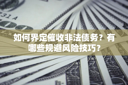 武汉如何界定催收非法债务？有哪些规避风险技巧？