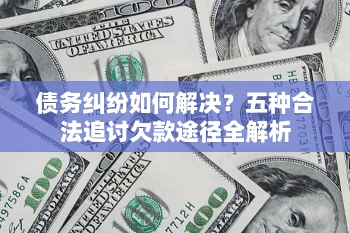 武汉债务纠纷如何解决？五种合法追讨欠款途径全解析