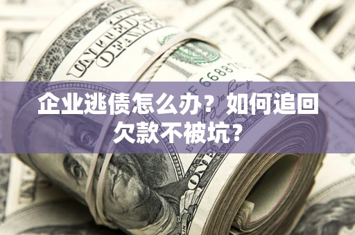 武汉企业逃债怎么办？如何追回欠款不被坑？