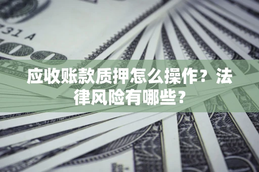 武汉应收账款质押怎么操作？法律风险有哪些？
