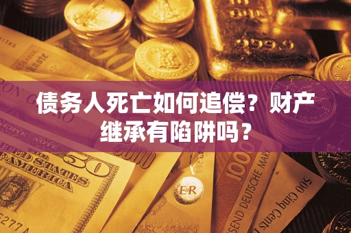 武汉债务人死亡如何追偿？财产继承有陷阱吗？