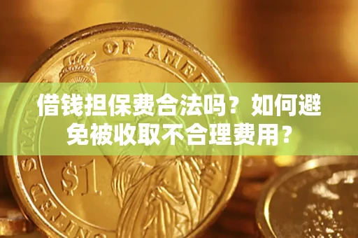 武汉借钱担保费合法吗？如何避免被收取不合理费用？