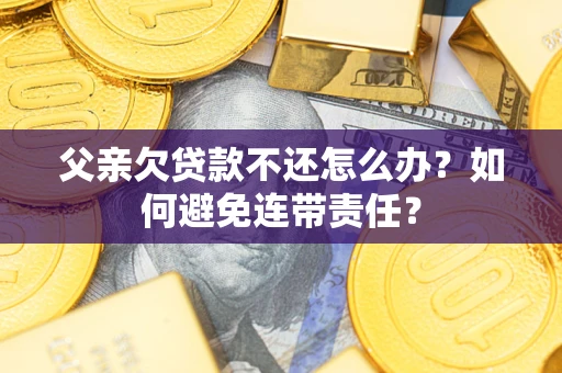 武汉父亲欠贷款不还怎么办？如何避免连带责任？