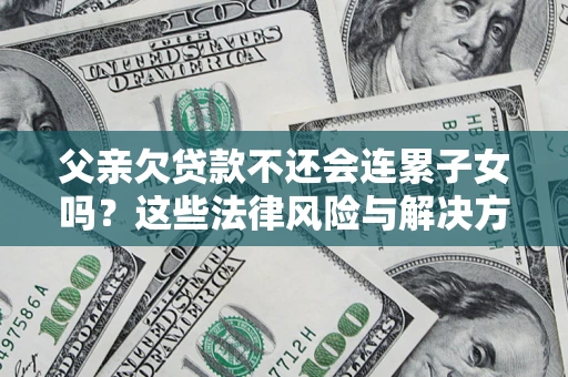 武汉父亲欠贷款不还会连累子女吗？这些法律风险与解决方法要早知道！