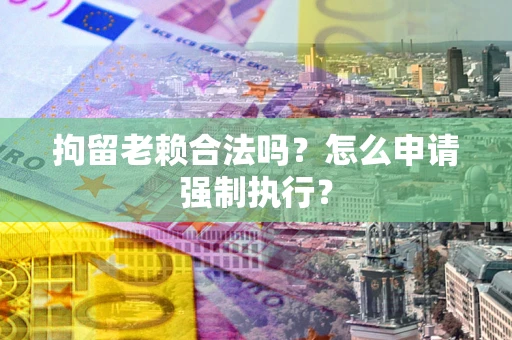 武汉拘留老赖合法吗？怎么申请强制执行？