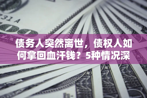 武汉债务人突然离世，债权人如何拿回血汗钱？5种情况深度解析