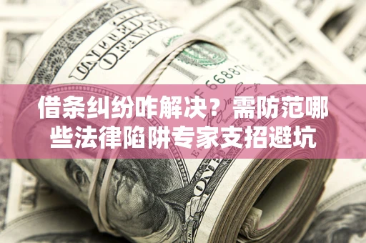 武汉借条纠纷咋解决？需防范哪些法律陷阱专家支招避坑