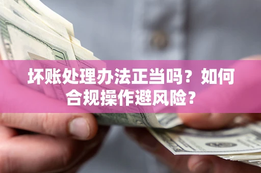 武汉坏账处理办法正当吗？如何合规操作避风险？