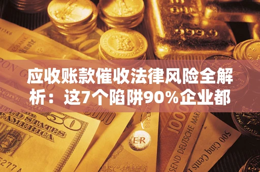 武汉应收账款催收法律风险全解析：这7个陷阱90%企业都踩过（含合规应对指南）