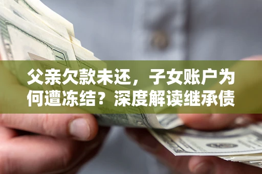 武汉父亲欠款未还，子女账户为何遭冻结？深度解读继承债务迷局