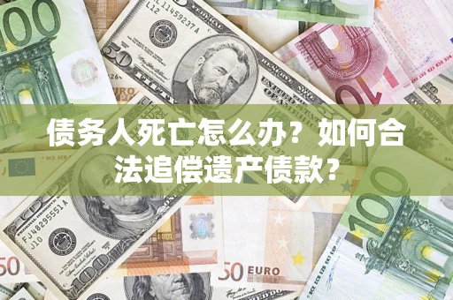 武汉债务人死亡怎么办？如何合法追偿遗产债款？
