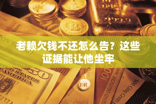 武汉老赖欠钱不还怎么告？这些证据能让他坐牢