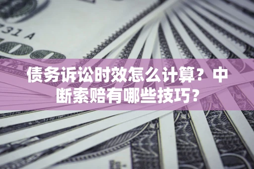 武汉债务诉讼时效怎么计算？中断索赔有哪些技巧？