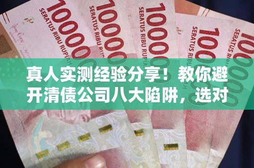 武汉真人实测经验分享！教你避开清债公司八大陷阱，选对机构少走十年弯路