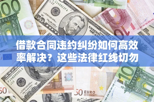 武汉借款合同违约纠纷如何高效率解决？这些法律红线切勿触碰