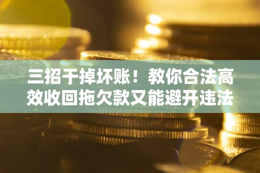 武汉三招干掉坏账！教你合法高效收回拖欠款又能避开违法雷区
