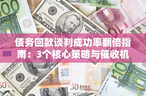 武汉债务回款谈判成功率翻倍指南：3个核心策略与催收机构避坑法则