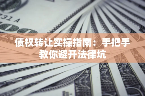 武汉债权转让实操指南：手把手教你避开法律坑