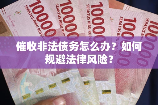 武汉催收非法债务怎么办？如何规避法律风险？